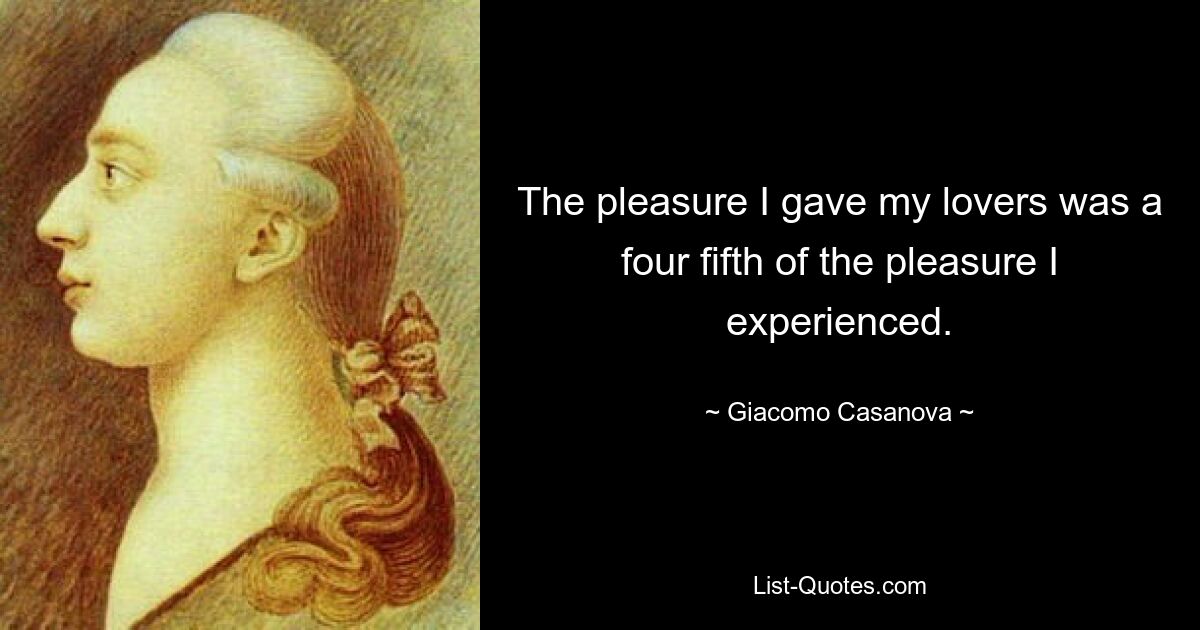 The pleasure I gave my lovers was a four fifth of the pleasure I experienced. — © Giacomo Casanova