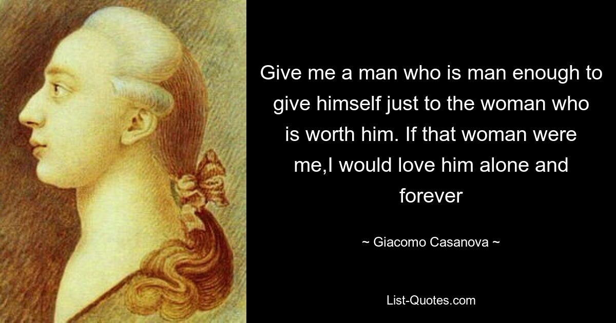 Give me a man who is man enough to give himself just to the woman who is worth him. If that woman were me,I would love him alone and forever — © Giacomo Casanova