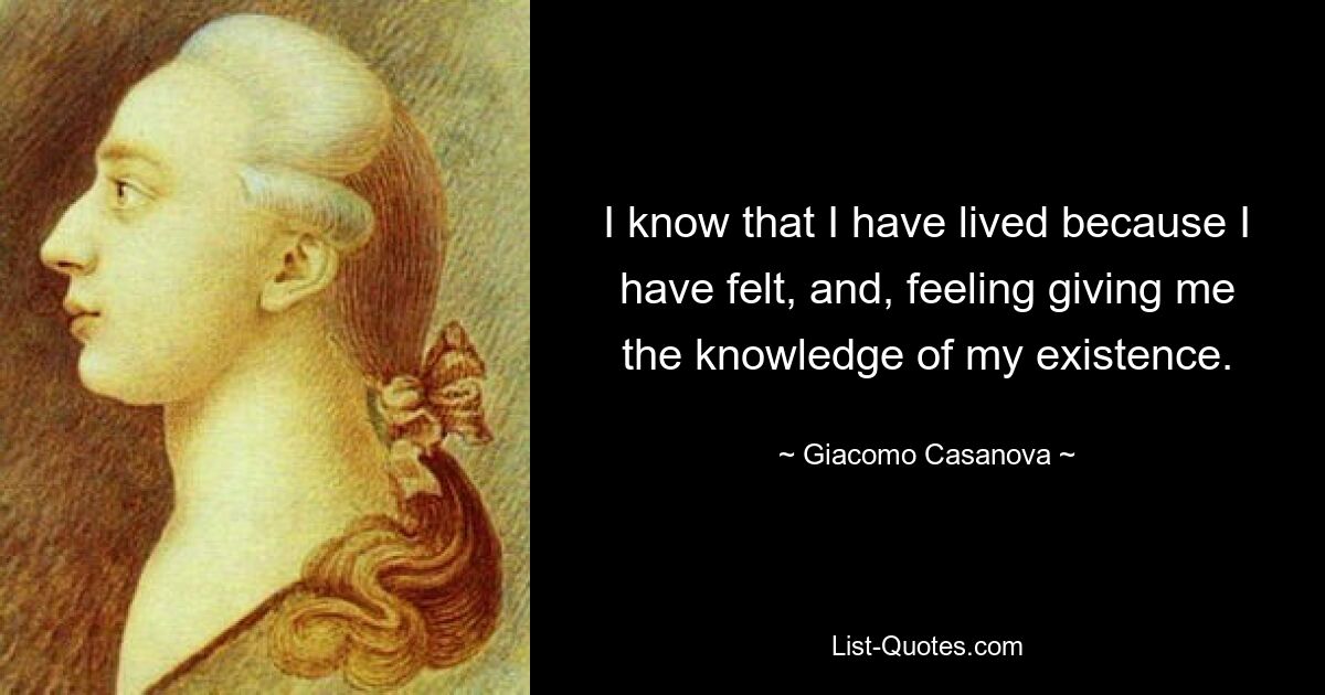 I know that I have lived because I have felt, and, feeling giving me the knowledge of my existence. — © Giacomo Casanova