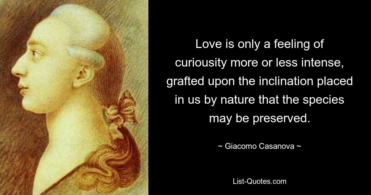 Love is only a feeling of curiousity more or less intense, grafted upon the inclination placed in us by nature that the species may be preserved. — © Giacomo Casanova