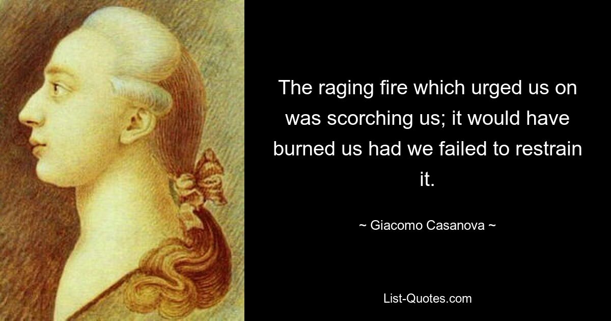 The raging fire which urged us on was scorching us; it would have burned us had we failed to restrain it. — © Giacomo Casanova