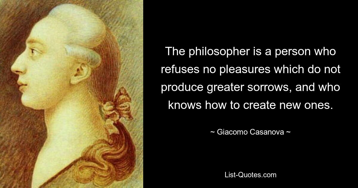 The philosopher is a person who refuses no pleasures which do not produce greater sorrows, and who knows how to create new ones. — © Giacomo Casanova