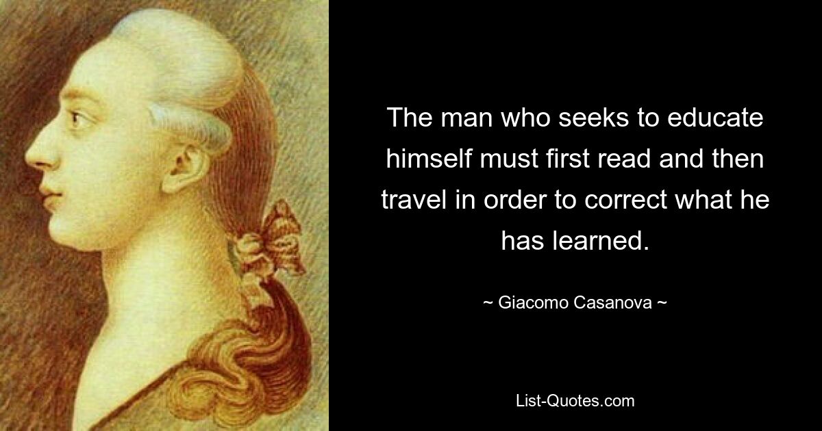 The man who seeks to educate himself must first read and then travel in order to correct what he has learned. — © Giacomo Casanova