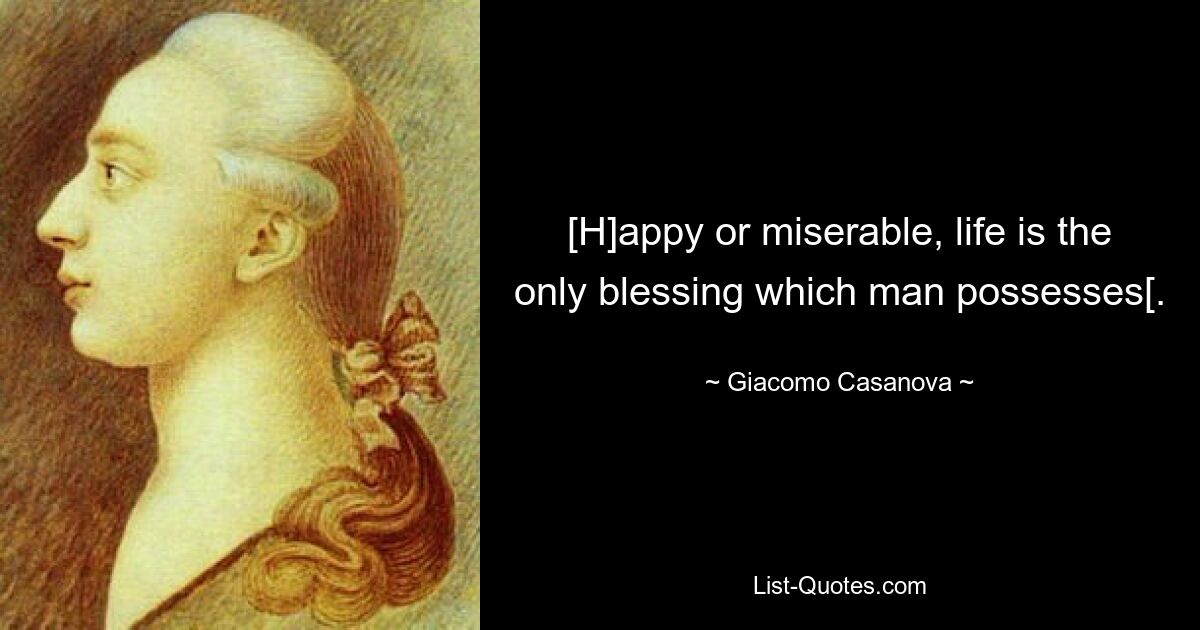 [H]appy or miserable, life is the only blessing which man possesses[. — © Giacomo Casanova