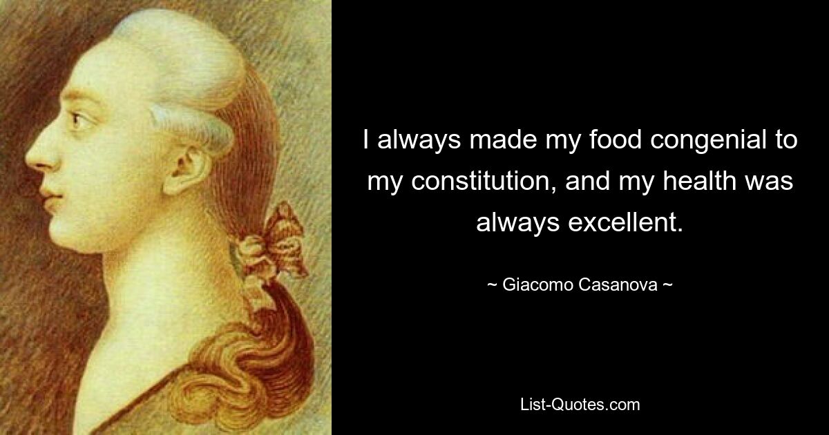 I always made my food congenial to my constitution, and my health was always excellent. — © Giacomo Casanova