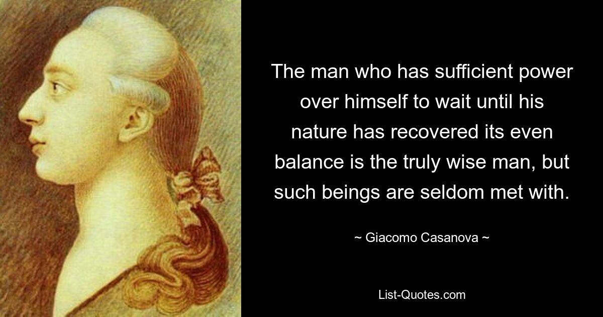 The man who has sufficient power over himself to wait until his nature has recovered its even balance is the truly wise man, but such beings are seldom met with. — © Giacomo Casanova