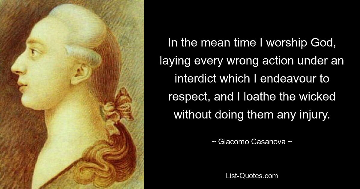 In the mean time I worship God, laying every wrong action under an interdict which I endeavour to respect, and I loathe the wicked without doing them any injury. — © Giacomo Casanova