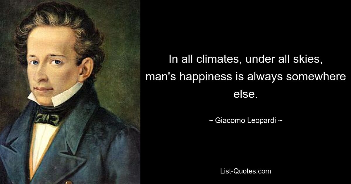 In all climates, under all skies, man's happiness is always somewhere else. — © Giacomo Leopardi