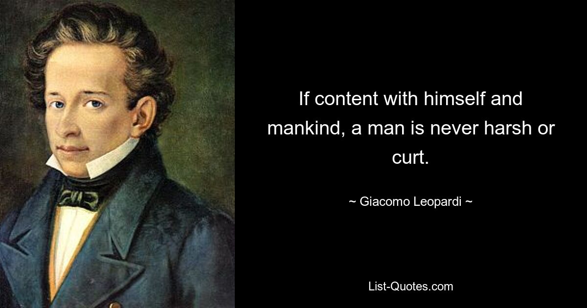 If content with himself and mankind, a man is never harsh or curt. — © Giacomo Leopardi