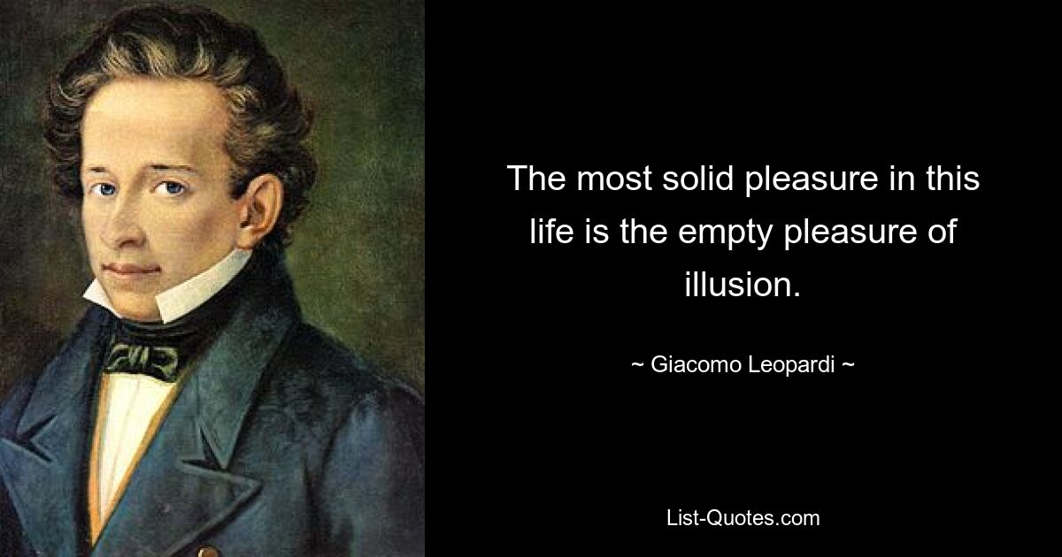 The most solid pleasure in this life is the empty pleasure of illusion. — © Giacomo Leopardi