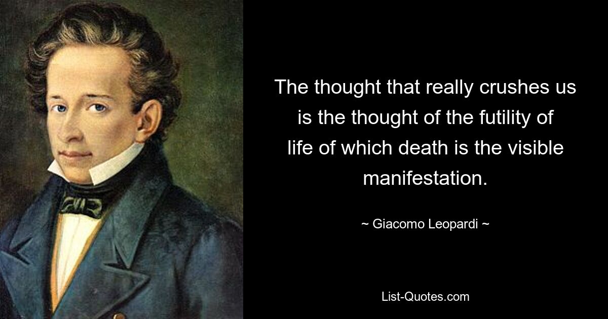 The thought that really crushes us is the thought of the futility of life of which death is the visible manifestation. — © Giacomo Leopardi