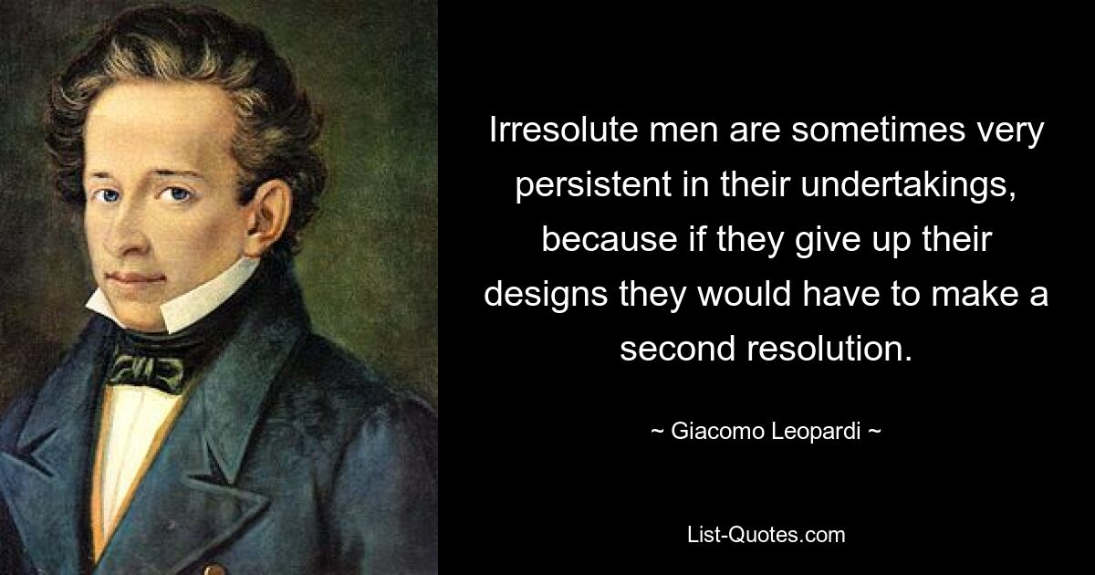 Irresolute men are sometimes very persistent in their undertakings, because if they give up their designs they would have to make a second resolution. — © Giacomo Leopardi