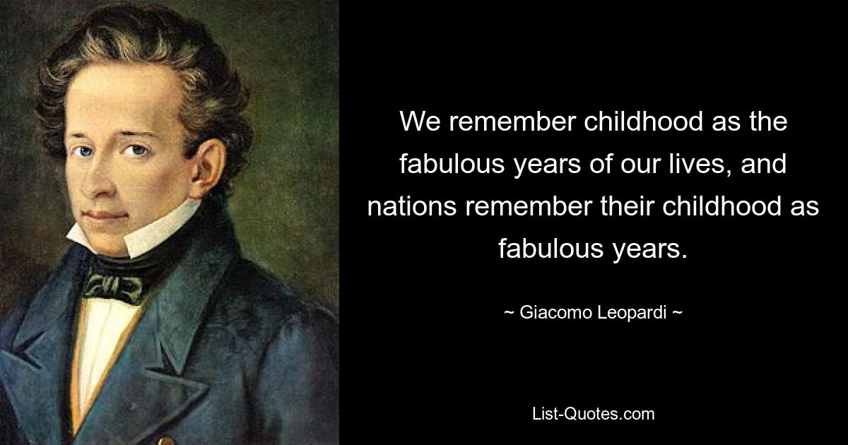 We remember childhood as the fabulous years of our lives, and nations remember their childhood as fabulous years. — © Giacomo Leopardi