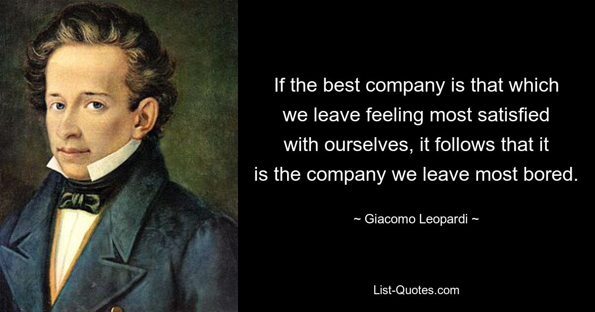 Wenn das beste Unternehmen das ist, das wir mit der größten Zufriedenheit verlassen, folgt daraus, dass es das Unternehmen ist, das wir am meisten gelangweilt verlassen. — © Giacomo Leopardi