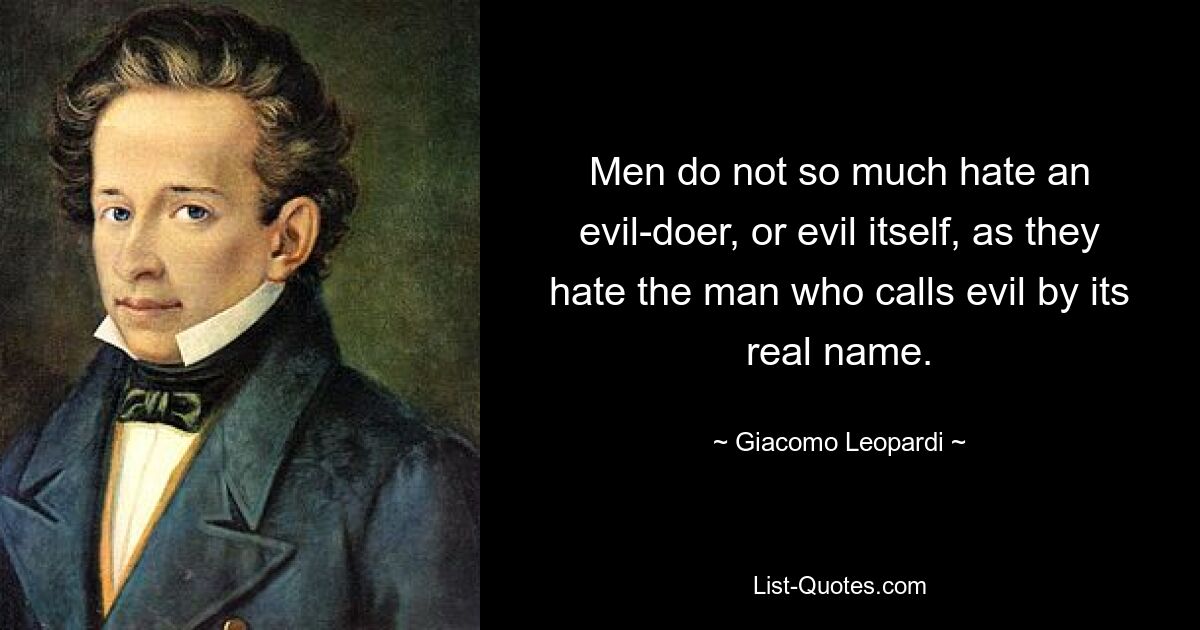 Men do not so much hate an evil-doer, or evil itself, as they hate the man who calls evil by its real name. — © Giacomo Leopardi