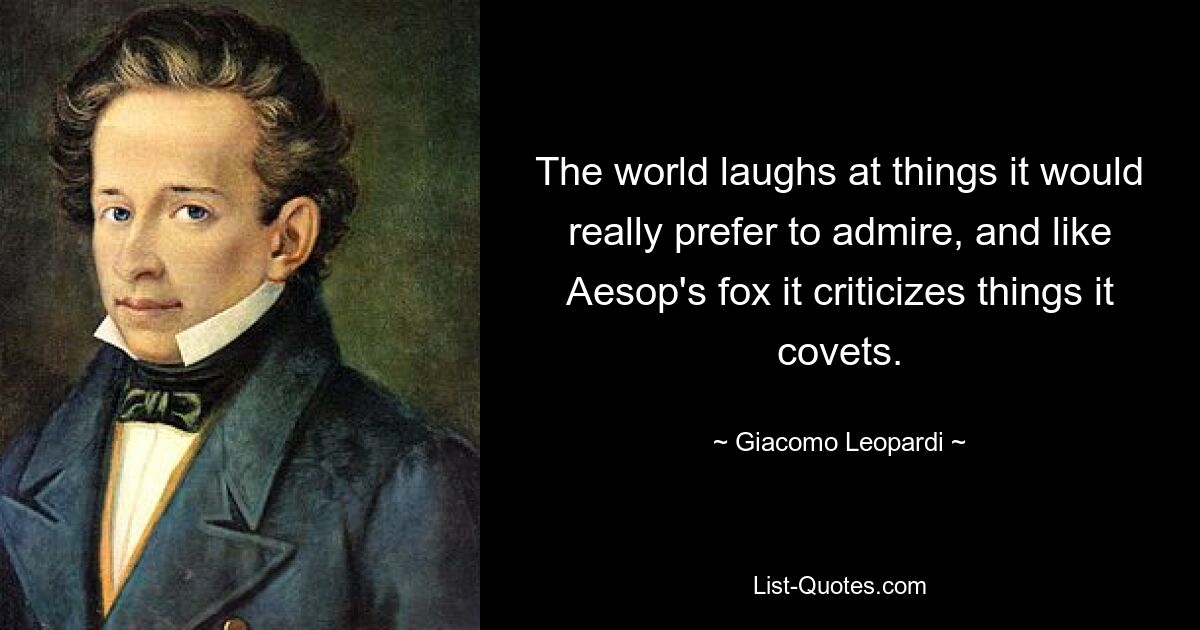 The world laughs at things it would really prefer to admire, and like Aesop's fox it criticizes things it covets. — © Giacomo Leopardi