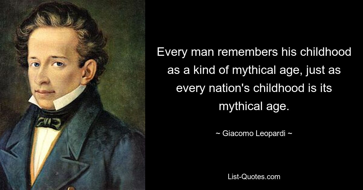 Every man remembers his childhood as a kind of mythical age, just as every nation's childhood is its mythical age. — © Giacomo Leopardi