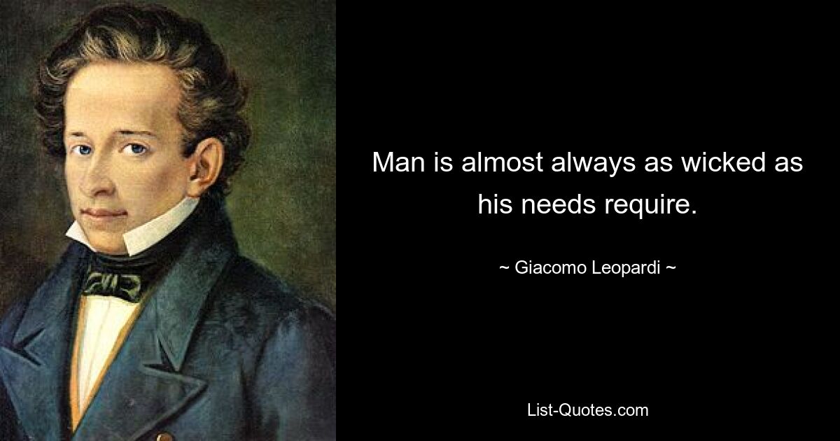 Man is almost always as wicked as his needs require. — © Giacomo Leopardi