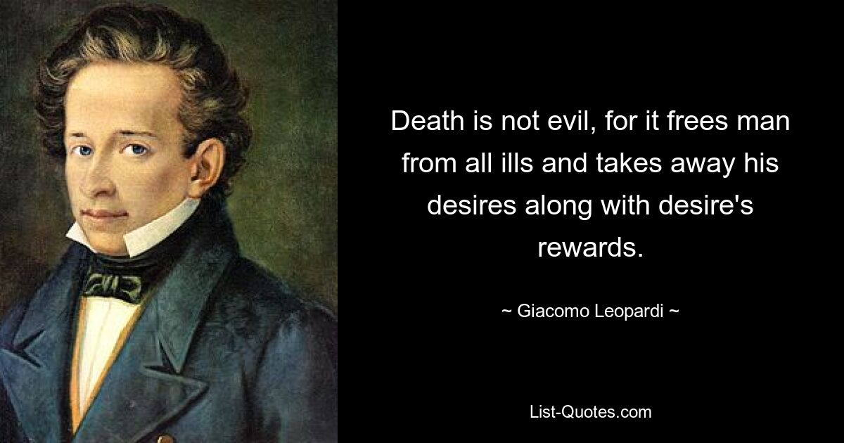 Death is not evil, for it frees man from all ills and takes away his desires along with desire's rewards. — © Giacomo Leopardi