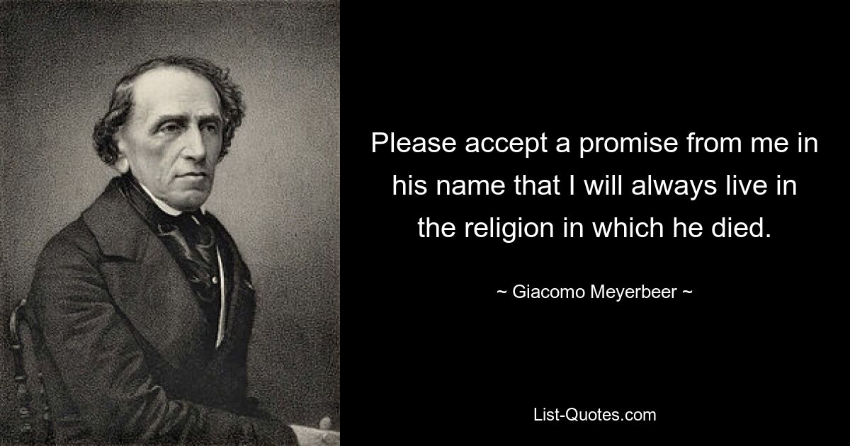 Please accept a promise from me in his name that I will always live in the religion in which he died. — © Giacomo Meyerbeer