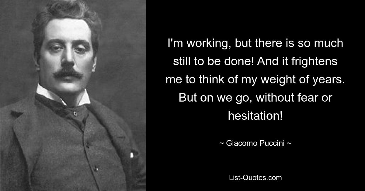 I'm working, but there is so much still to be done! And it frightens me to think of my weight of years. But on we go, without fear or hesitation! — © Giacomo Puccini