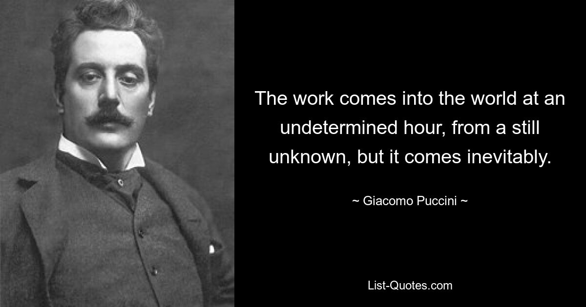 The work comes into the world at an undetermined hour, from a still unknown, but it comes inevitably. — © Giacomo Puccini