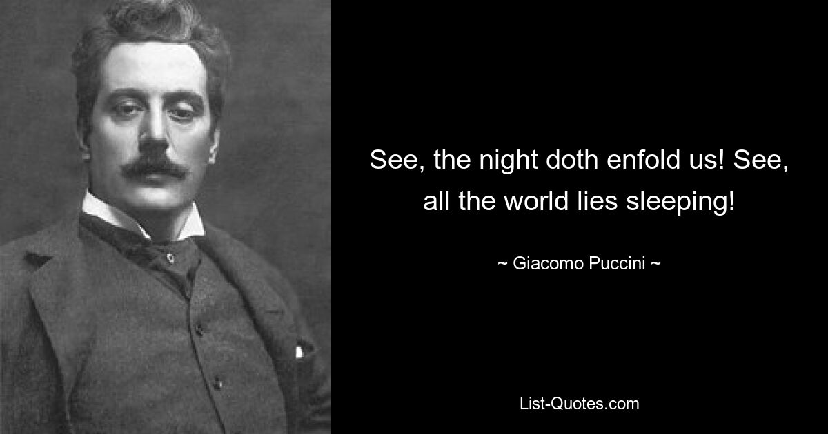 See, the night doth enfold us! See, all the world lies sleeping! — © Giacomo Puccini