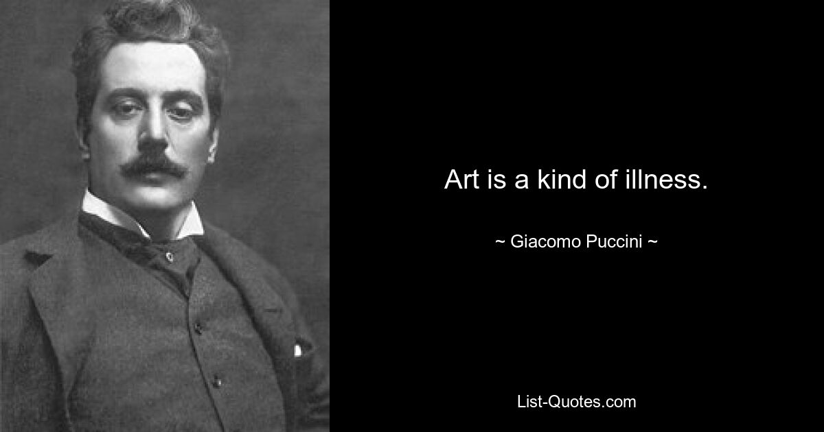 Art is a kind of illness. — © Giacomo Puccini