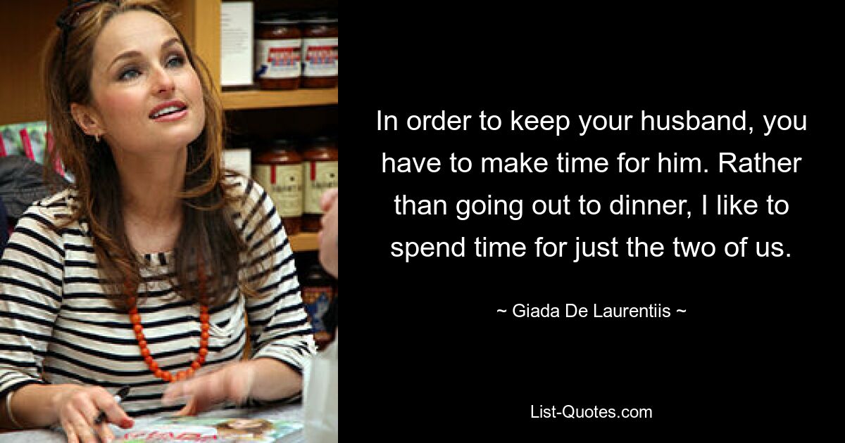 In order to keep your husband, you have to make time for him. Rather than going out to dinner, I like to spend time for just the two of us. — © Giada De Laurentiis