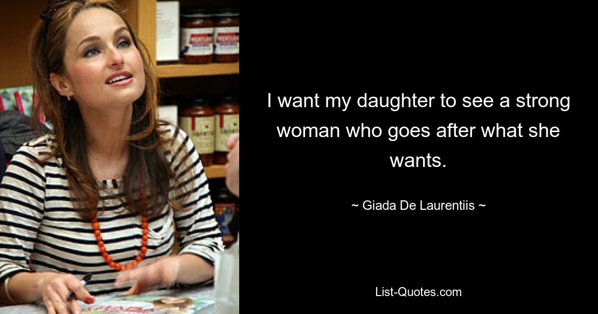 I want my daughter to see a strong woman who goes after what she wants. — © Giada De Laurentiis