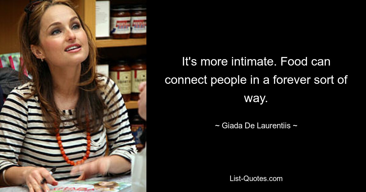 It's more intimate. Food can connect people in a forever sort of way. — © Giada De Laurentiis