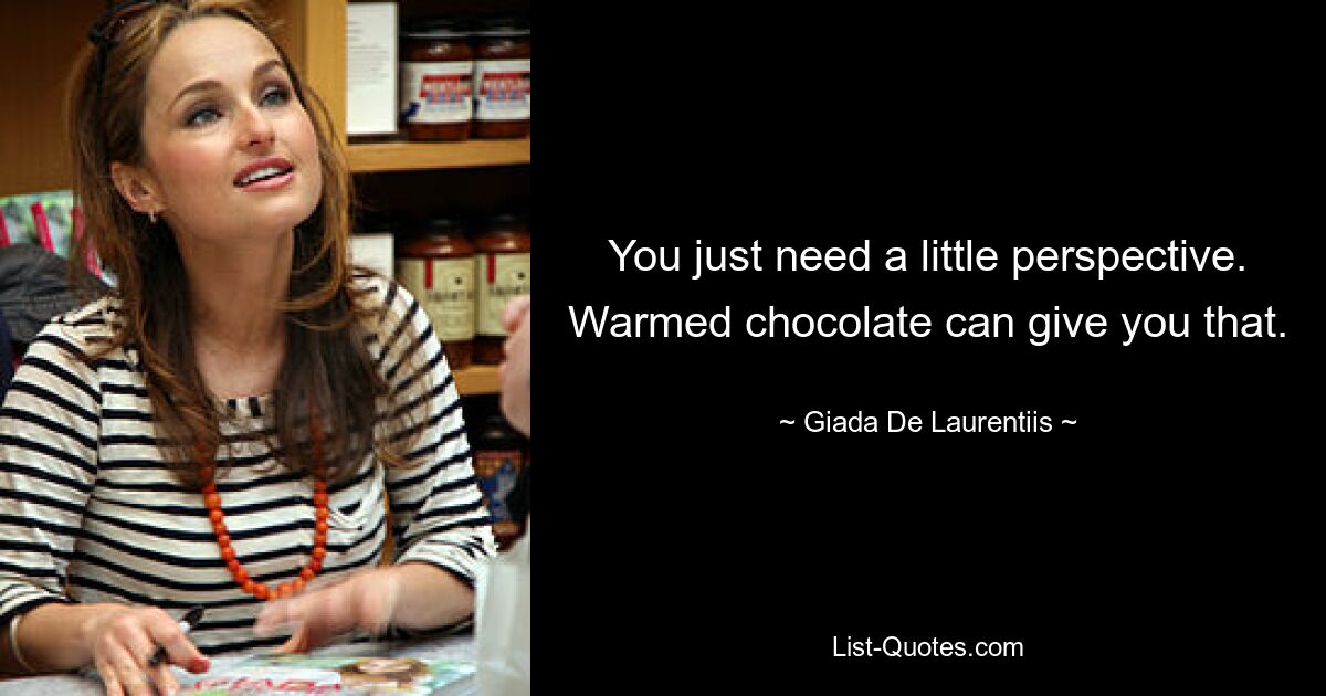 You just need a little perspective. Warmed chocolate can give you that. — © Giada De Laurentiis