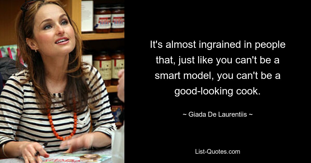 It's almost ingrained in people that, just like you can't be a smart model, you can't be a good-looking cook. — © Giada De Laurentiis