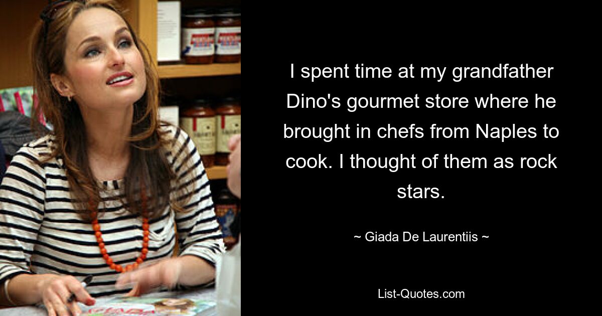 I spent time at my grandfather Dino's gourmet store where he brought in chefs from Naples to cook. I thought of them as rock stars. — © Giada De Laurentiis