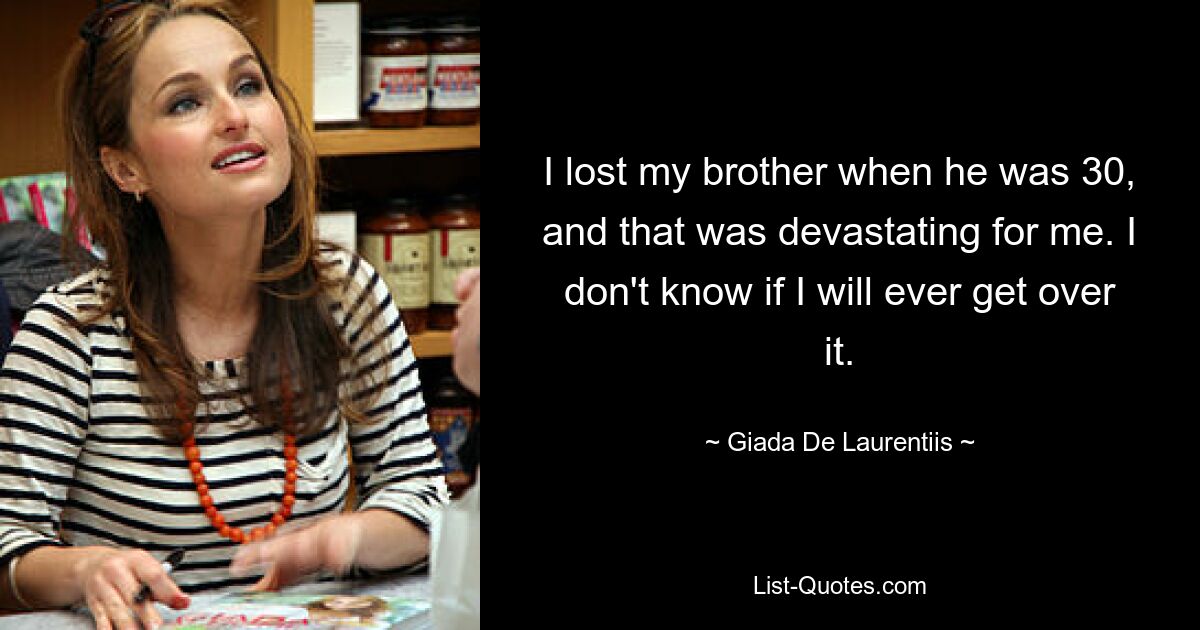 I lost my brother when he was 30, and that was devastating for me. I don't know if I will ever get over it. — © Giada De Laurentiis