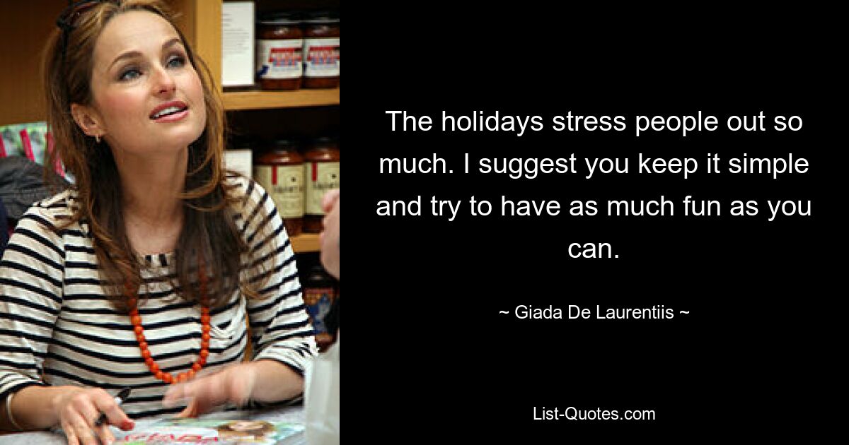 The holidays stress people out so much. I suggest you keep it simple and try to have as much fun as you can. — © Giada De Laurentiis