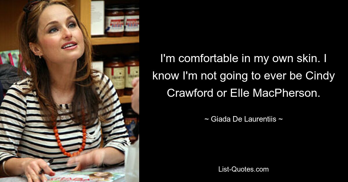 I'm comfortable in my own skin. I know I'm not going to ever be Cindy Crawford or Elle MacPherson. — © Giada De Laurentiis