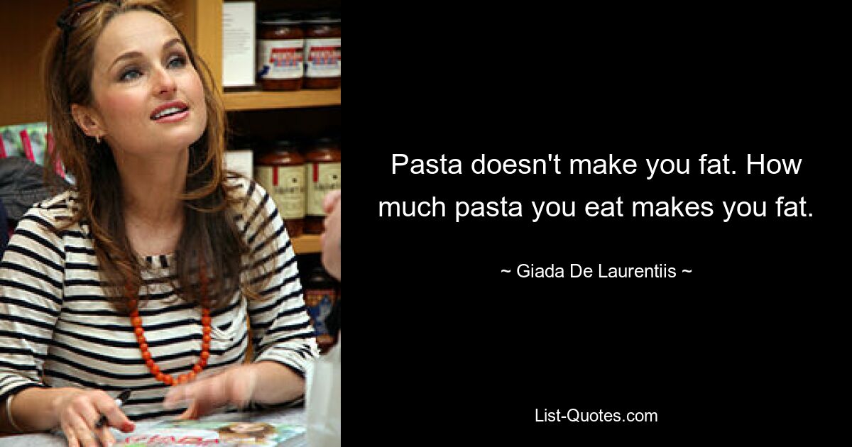 Pasta doesn't make you fat. How much pasta you eat makes you fat. — © Giada De Laurentiis