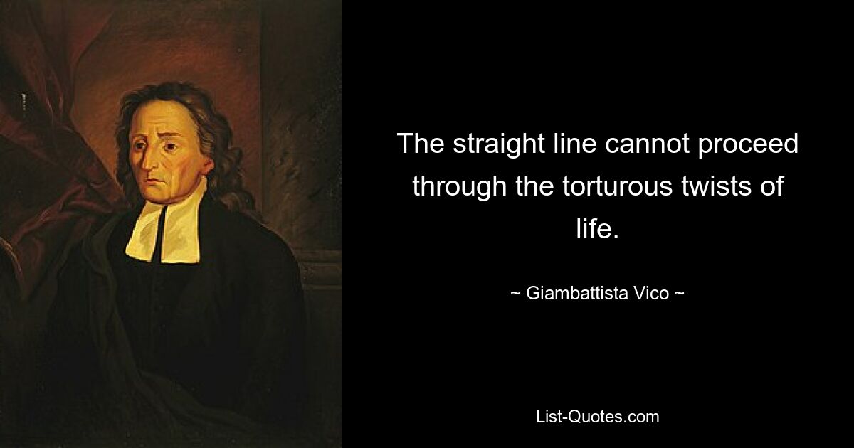 The straight line cannot proceed through the torturous twists of life. — © Giambattista Vico