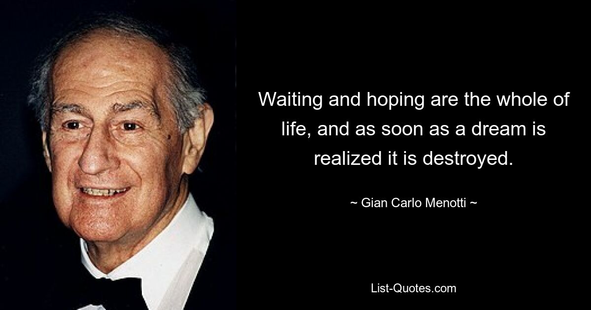 Waiting and hoping are the whole of life, and as soon as a dream is realized it is destroyed. — © Gian Carlo Menotti