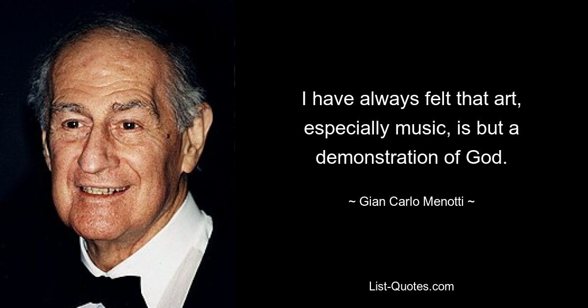 I have always felt that art, especially music, is but a demonstration of God. — © Gian Carlo Menotti