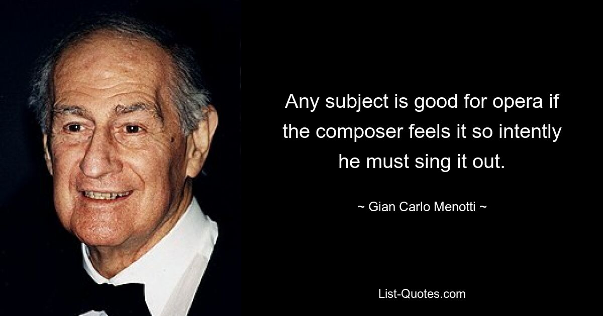 Any subject is good for opera if the composer feels it so intently he must sing it out. — © Gian Carlo Menotti