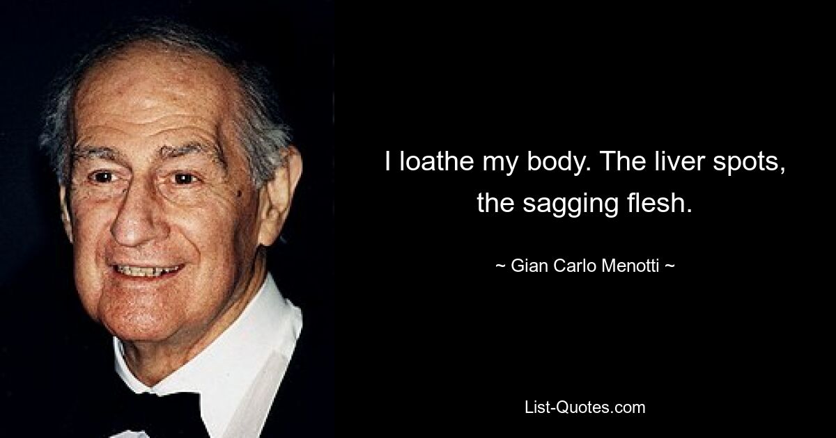 I loathe my body. The liver spots, the sagging flesh. — © Gian Carlo Menotti