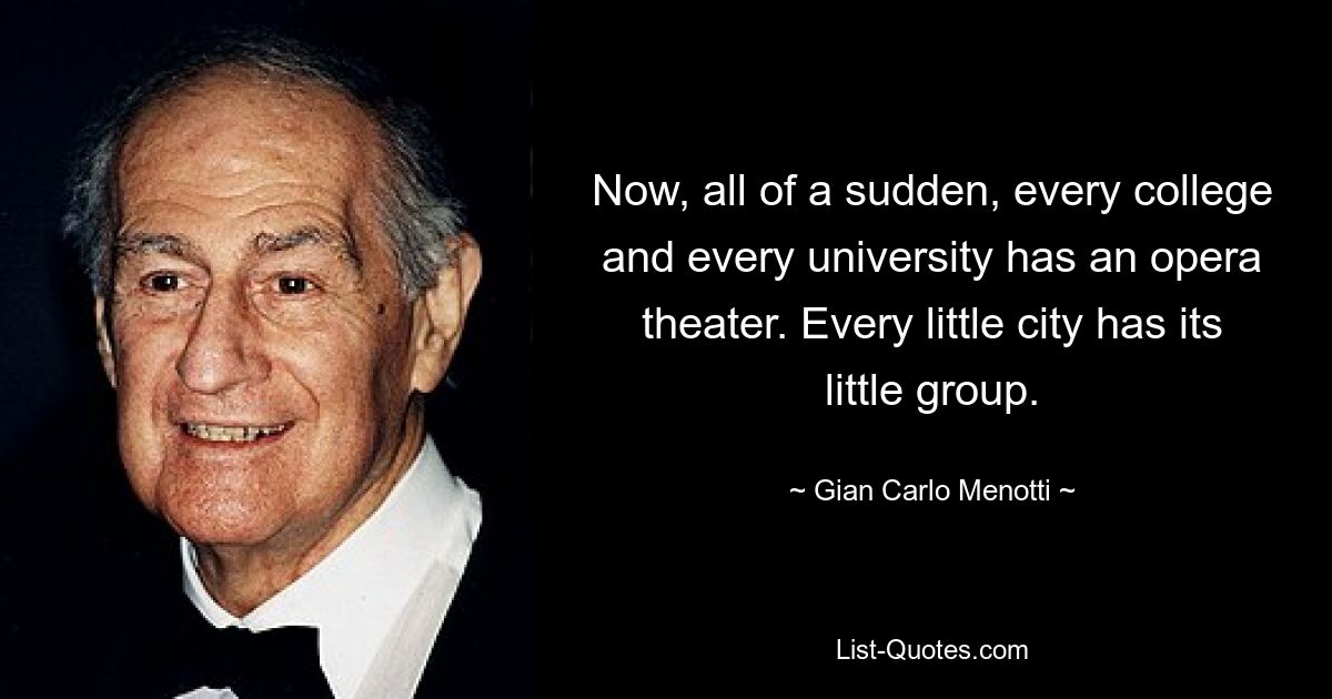 Now, all of a sudden, every college and every university has an opera theater. Every little city has its little group. — © Gian Carlo Menotti