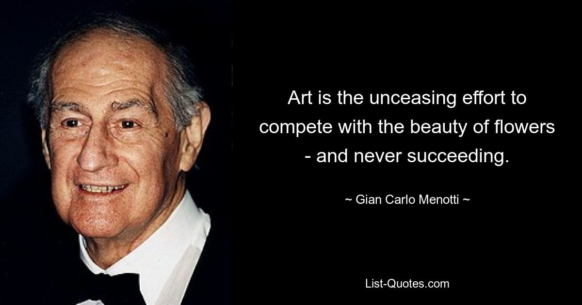 Art is the unceasing effort to compete with the beauty of flowers - and never succeeding. — © Gian Carlo Menotti