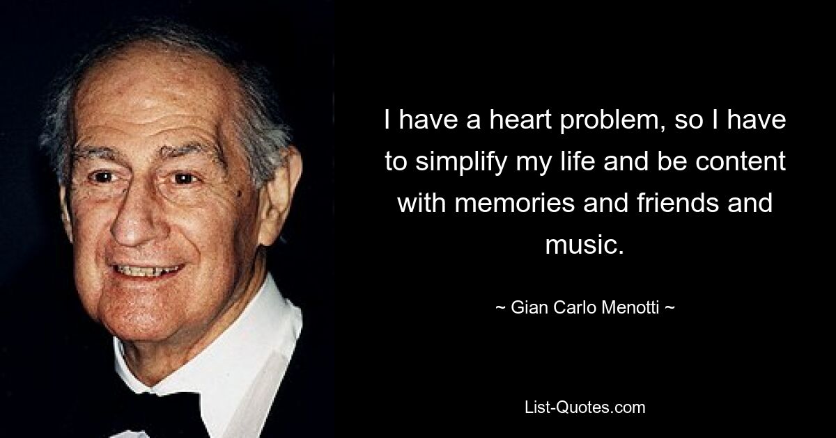 I have a heart problem, so I have to simplify my life and be content with memories and friends and music. — © Gian Carlo Menotti