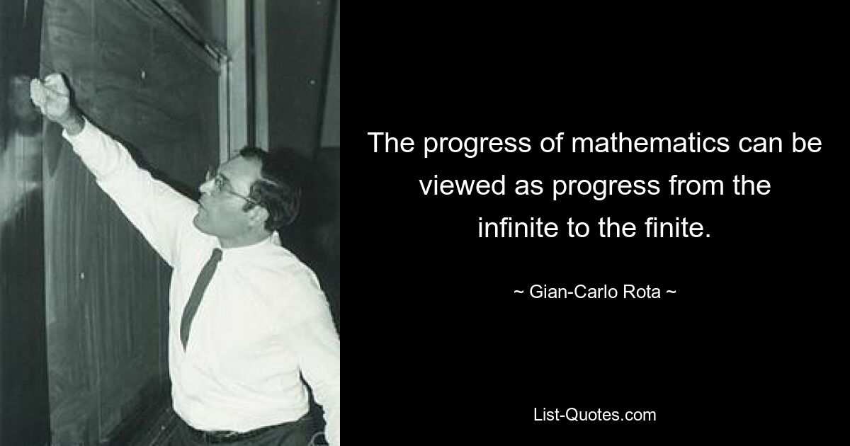 The progress of mathematics can be viewed as progress from the infinite to the finite. — © Gian-Carlo Rota