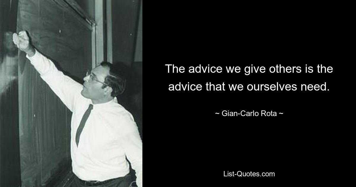 The advice we give others is the advice that we ourselves need. — © Gian-Carlo Rota