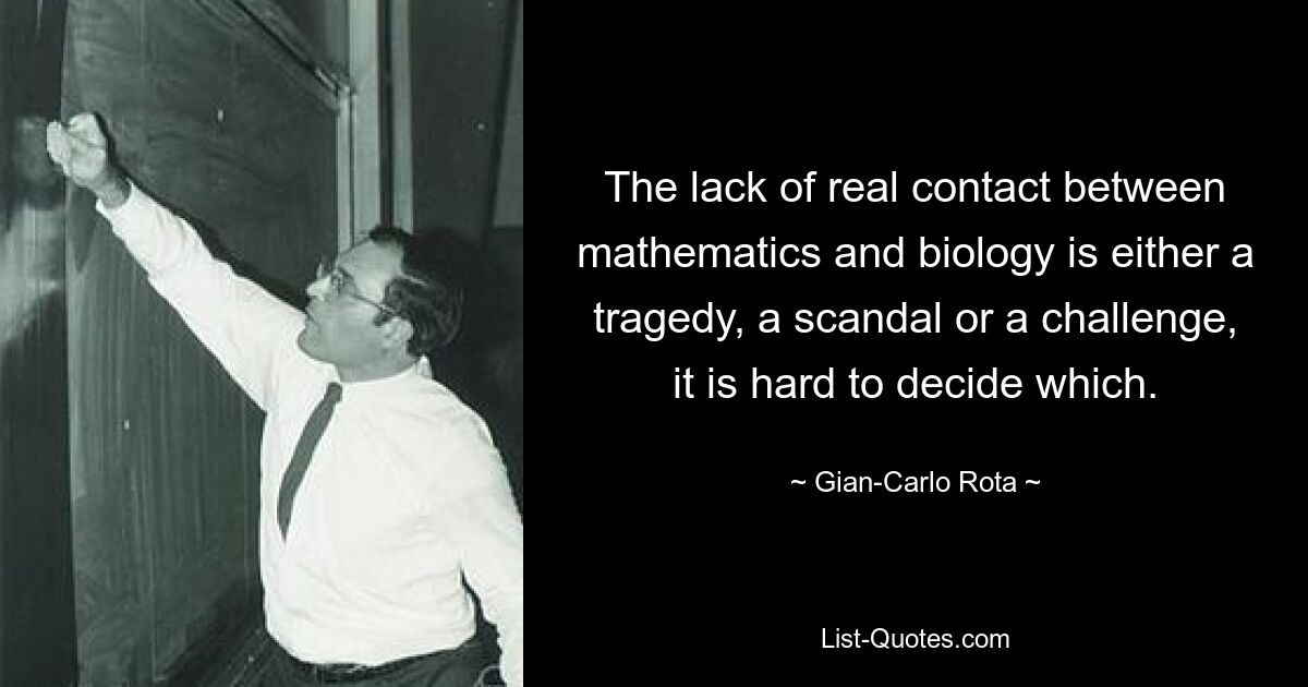 The lack of real contact between mathematics and biology is either a tragedy, a scandal or a challenge, it is hard to decide which. — © Gian-Carlo Rota