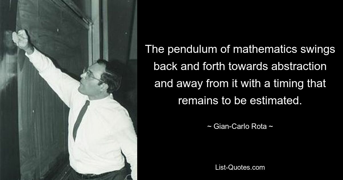 The pendulum of mathematics swings back and forth towards abstraction and away from it with a timing that remains to be estimated. — © Gian-Carlo Rota